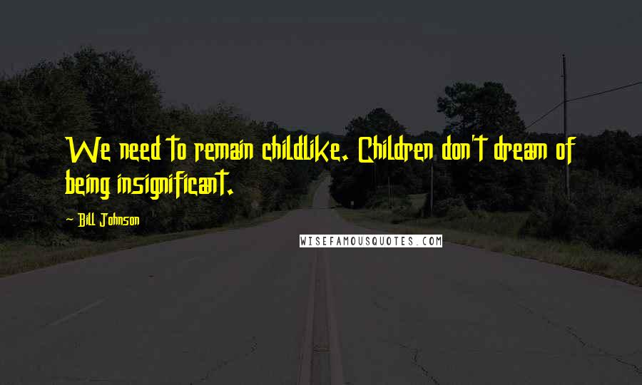 Bill Johnson Quotes: We need to remain childlike. Children don't dream of being insignificant.