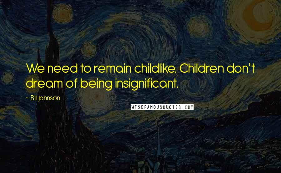 Bill Johnson Quotes: We need to remain childlike. Children don't dream of being insignificant.
