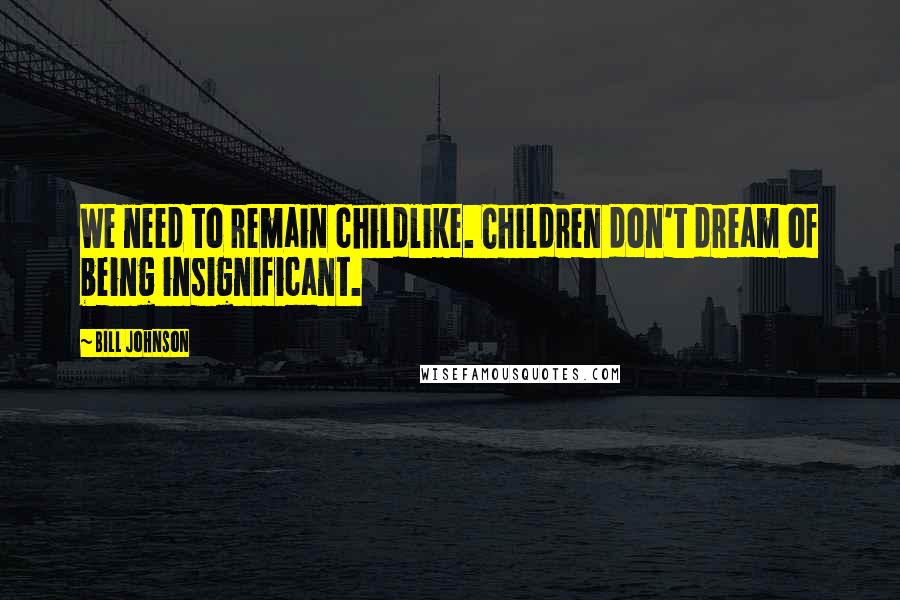 Bill Johnson Quotes: We need to remain childlike. Children don't dream of being insignificant.