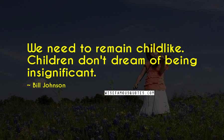 Bill Johnson Quotes: We need to remain childlike. Children don't dream of being insignificant.