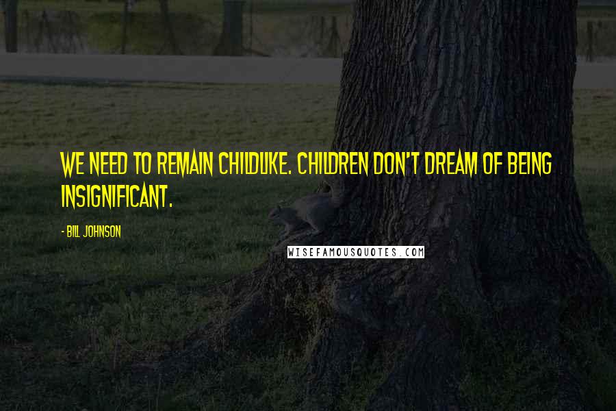 Bill Johnson Quotes: We need to remain childlike. Children don't dream of being insignificant.