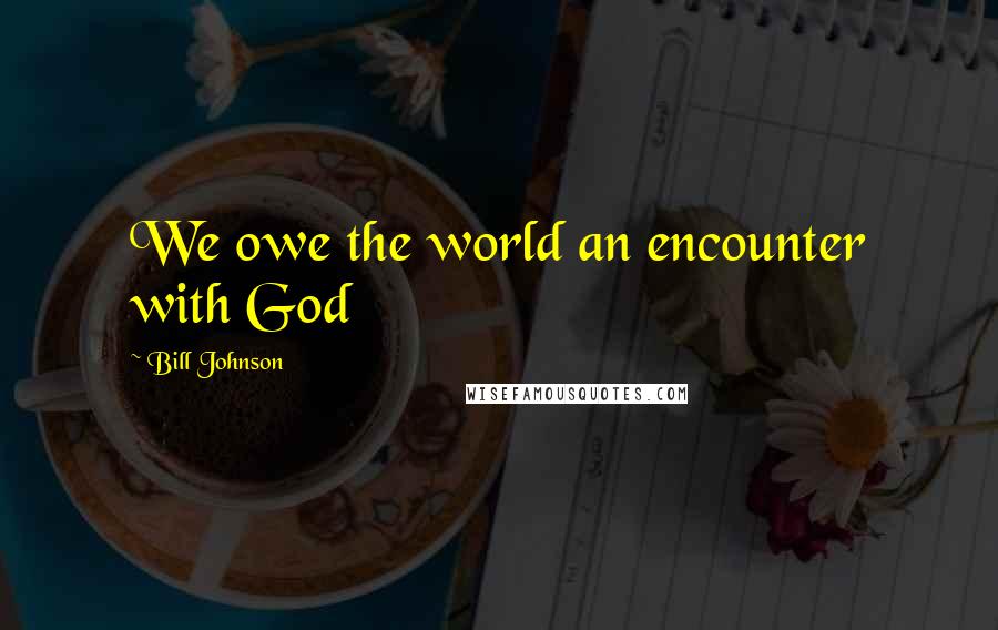 Bill Johnson Quotes: We owe the world an encounter with God