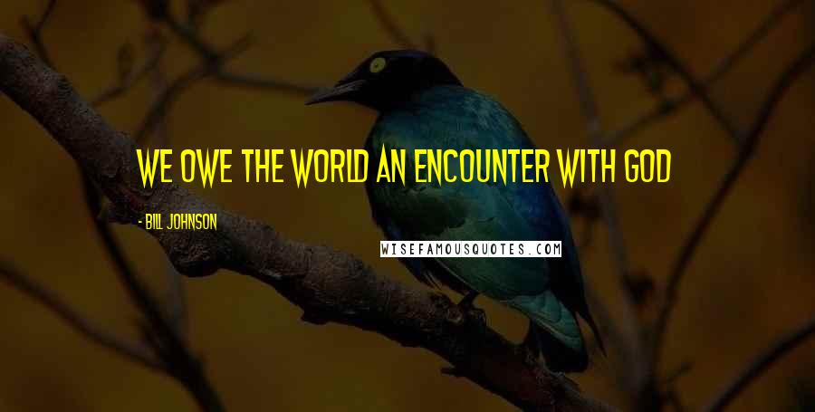 Bill Johnson Quotes: We owe the world an encounter with God