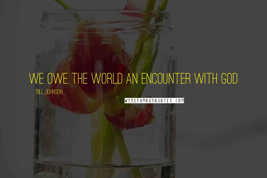 Bill Johnson Quotes: We owe the world an encounter with God