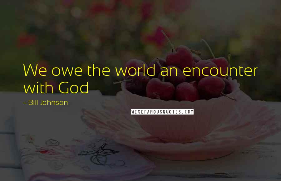 Bill Johnson Quotes: We owe the world an encounter with God