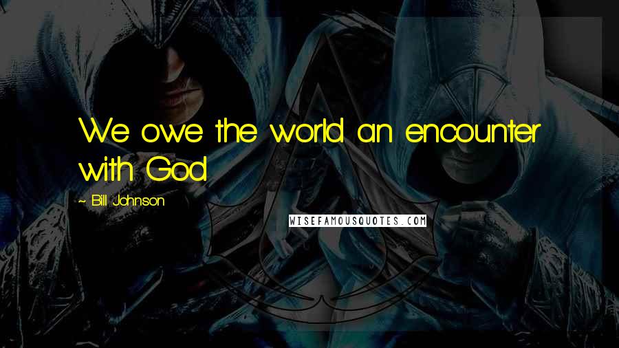 Bill Johnson Quotes: We owe the world an encounter with God