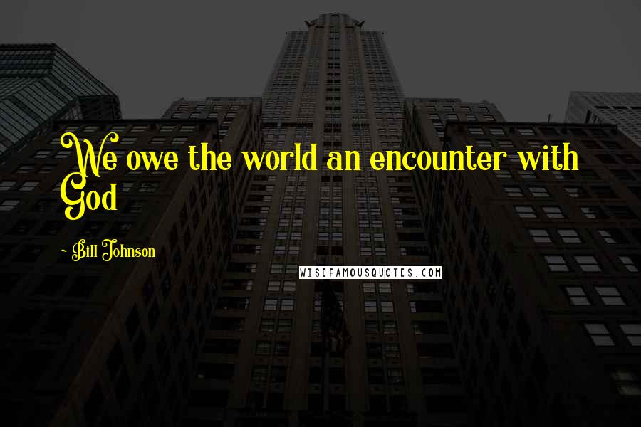 Bill Johnson Quotes: We owe the world an encounter with God