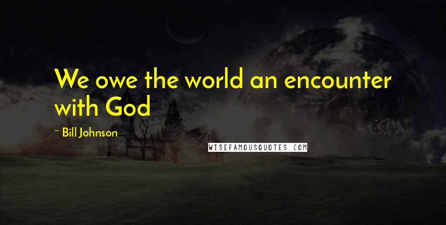 Bill Johnson Quotes: We owe the world an encounter with God