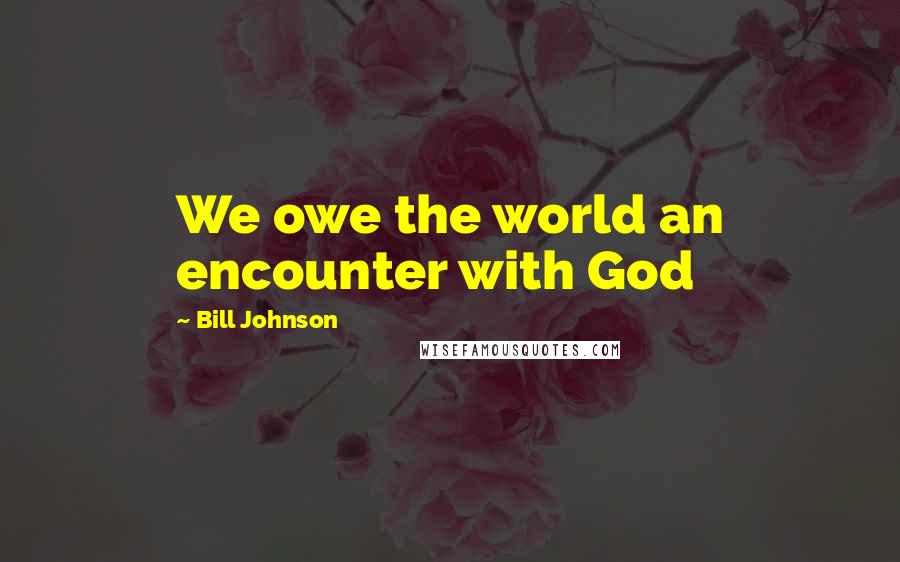 Bill Johnson Quotes: We owe the world an encounter with God