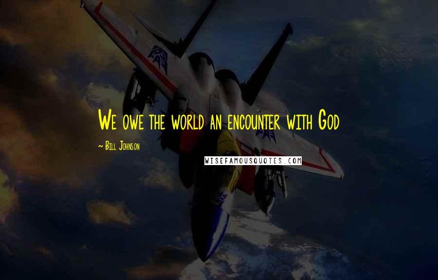 Bill Johnson Quotes: We owe the world an encounter with God