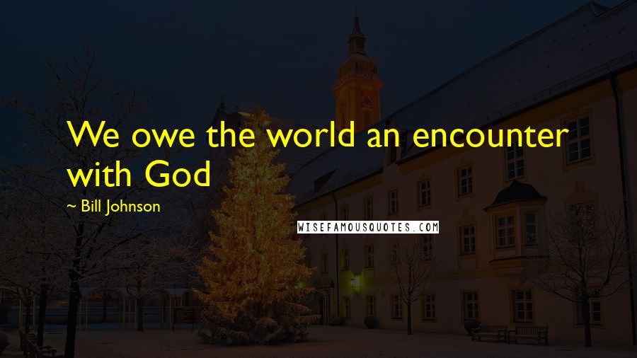 Bill Johnson Quotes: We owe the world an encounter with God