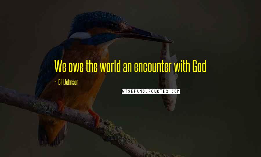 Bill Johnson Quotes: We owe the world an encounter with God