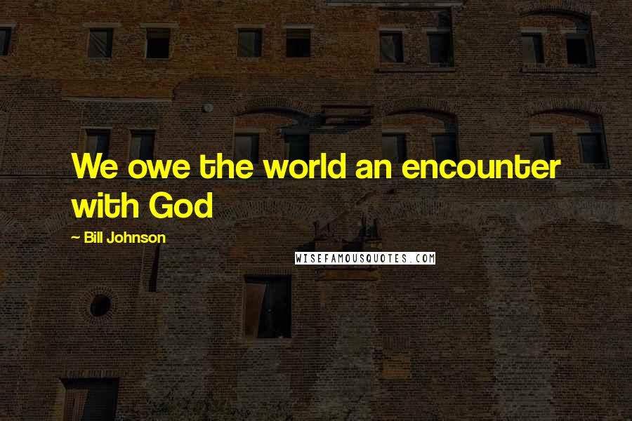 Bill Johnson Quotes: We owe the world an encounter with God