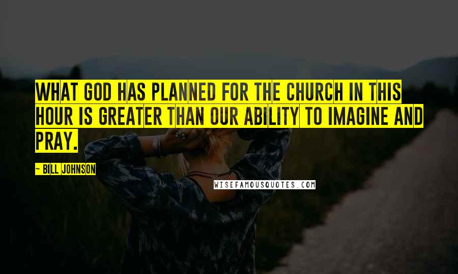 Bill Johnson Quotes: What God has planned for the Church in this hour is greater than our ability to imagine and pray.