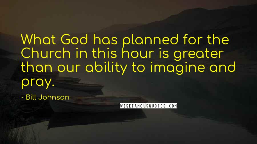 Bill Johnson Quotes: What God has planned for the Church in this hour is greater than our ability to imagine and pray.