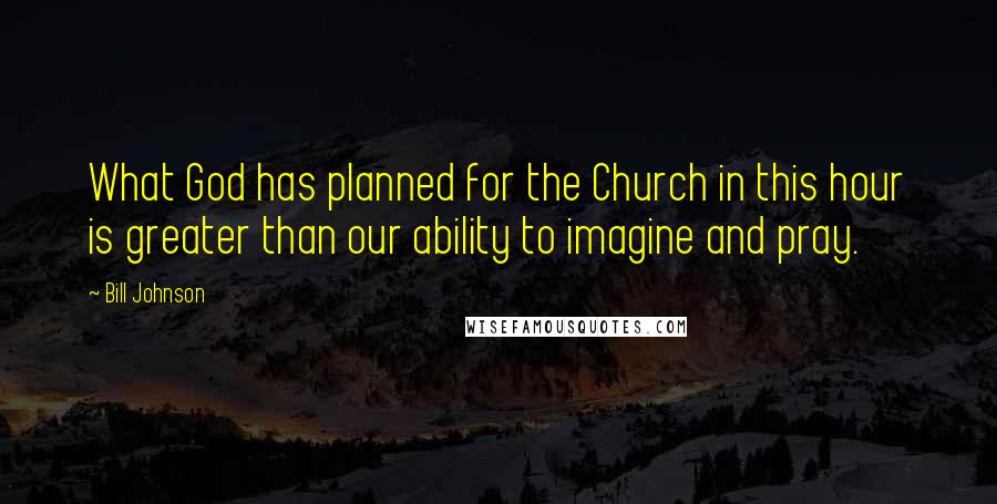 Bill Johnson Quotes: What God has planned for the Church in this hour is greater than our ability to imagine and pray.