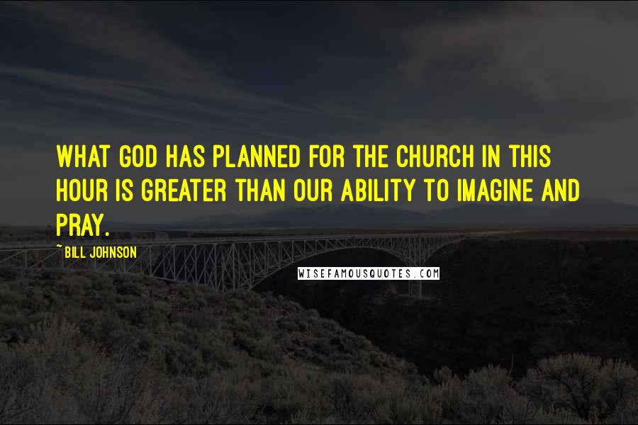 Bill Johnson Quotes: What God has planned for the Church in this hour is greater than our ability to imagine and pray.