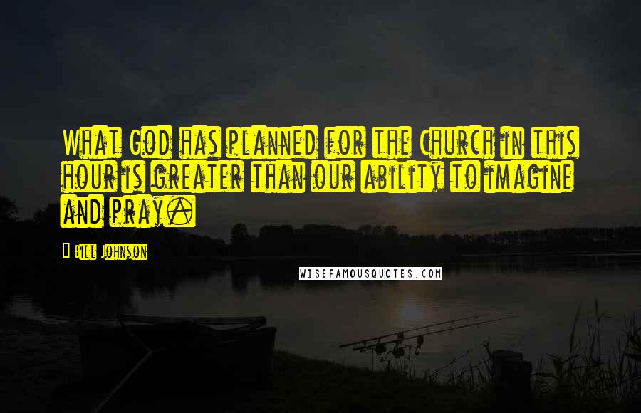 Bill Johnson Quotes: What God has planned for the Church in this hour is greater than our ability to imagine and pray.