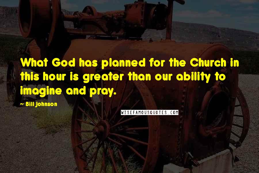 Bill Johnson Quotes: What God has planned for the Church in this hour is greater than our ability to imagine and pray.