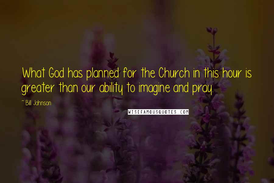 Bill Johnson Quotes: What God has planned for the Church in this hour is greater than our ability to imagine and pray.