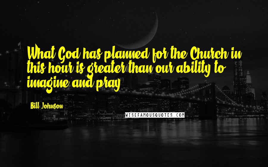 Bill Johnson Quotes: What God has planned for the Church in this hour is greater than our ability to imagine and pray.