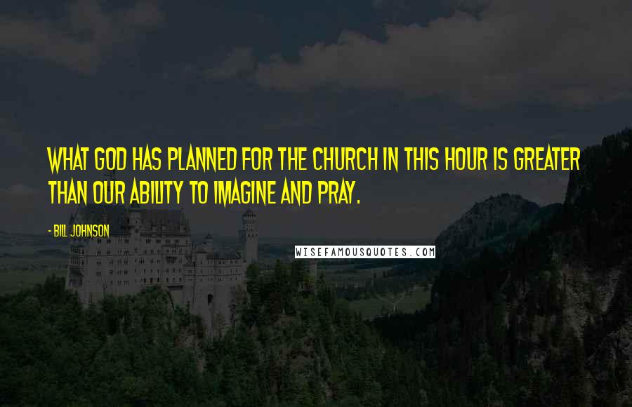 Bill Johnson Quotes: What God has planned for the Church in this hour is greater than our ability to imagine and pray.