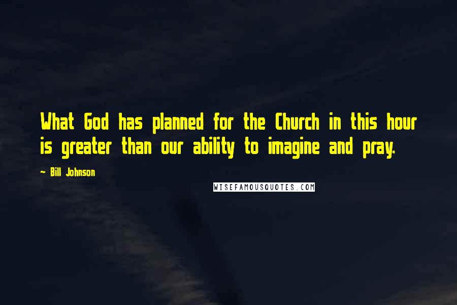Bill Johnson Quotes: What God has planned for the Church in this hour is greater than our ability to imagine and pray.