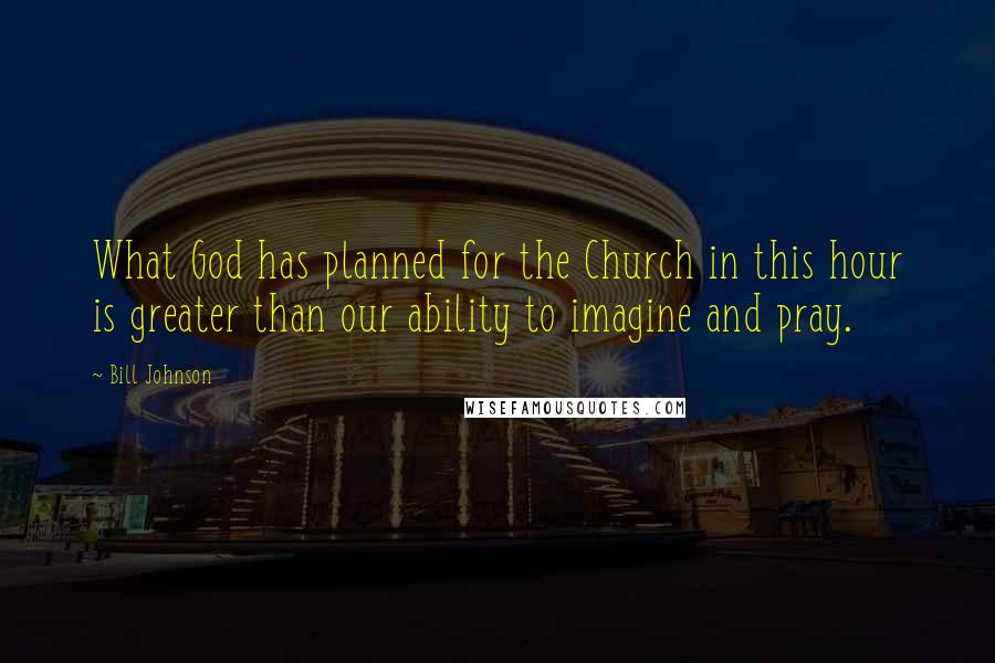 Bill Johnson Quotes: What God has planned for the Church in this hour is greater than our ability to imagine and pray.