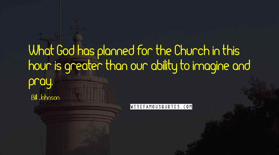 Bill Johnson Quotes: What God has planned for the Church in this hour is greater than our ability to imagine and pray.