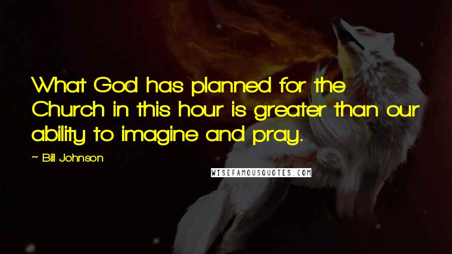 Bill Johnson Quotes: What God has planned for the Church in this hour is greater than our ability to imagine and pray.