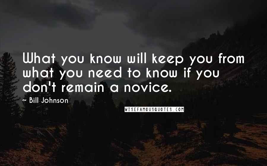 Bill Johnson Quotes: What you know will keep you from what you need to know if you don't remain a novice.