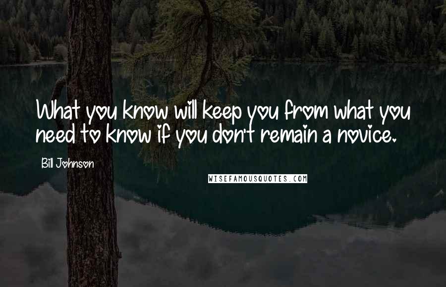 Bill Johnson Quotes: What you know will keep you from what you need to know if you don't remain a novice.