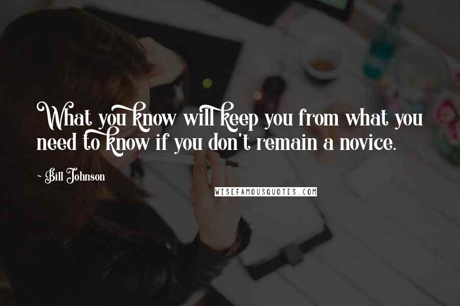 Bill Johnson Quotes: What you know will keep you from what you need to know if you don't remain a novice.