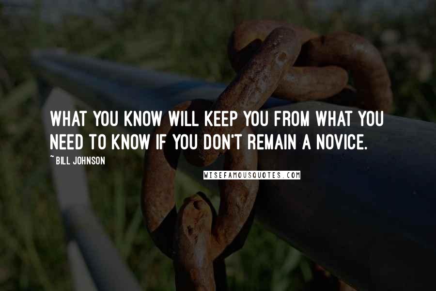 Bill Johnson Quotes: What you know will keep you from what you need to know if you don't remain a novice.