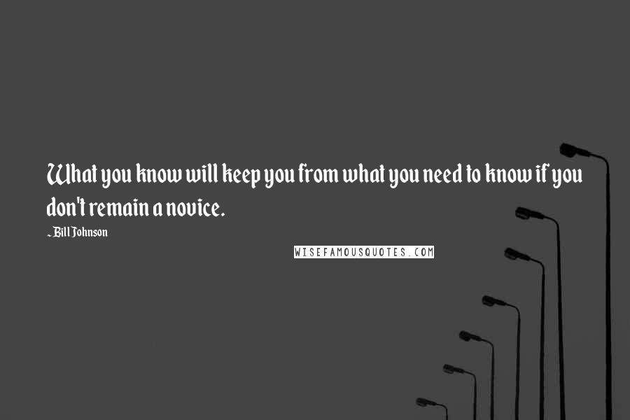 Bill Johnson Quotes: What you know will keep you from what you need to know if you don't remain a novice.