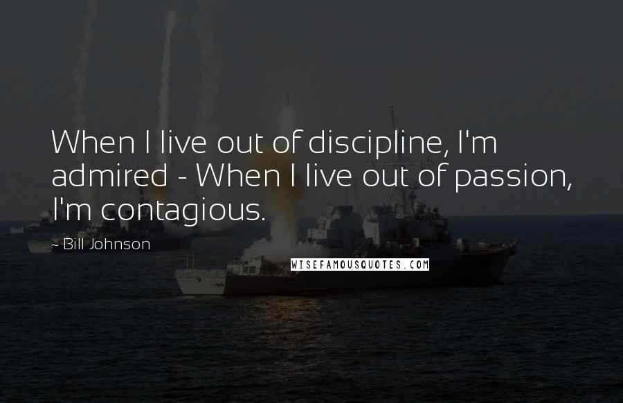 Bill Johnson Quotes: When I live out of discipline, I'm admired - When I live out of passion, I'm contagious.