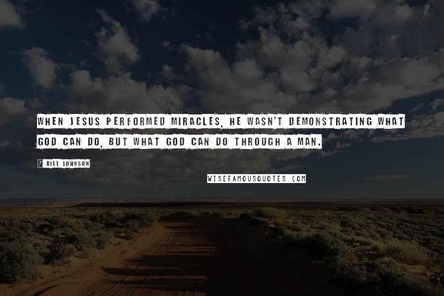 Bill Johnson Quotes: When Jesus performed miracles, he wasn't demonstrating what God can do, but what God can do through a man.