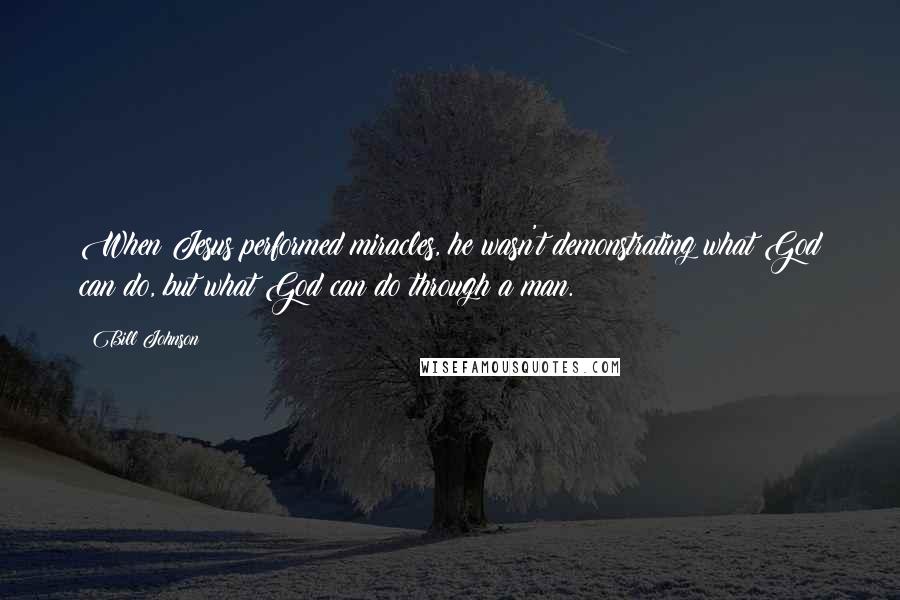 Bill Johnson Quotes: When Jesus performed miracles, he wasn't demonstrating what God can do, but what God can do through a man.