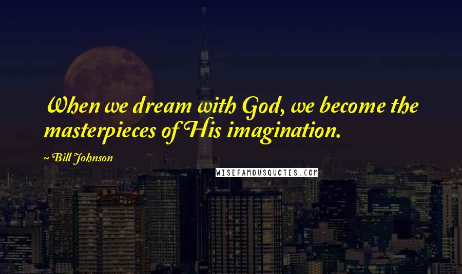 Bill Johnson Quotes: When we dream with God, we become the masterpieces of His imagination.