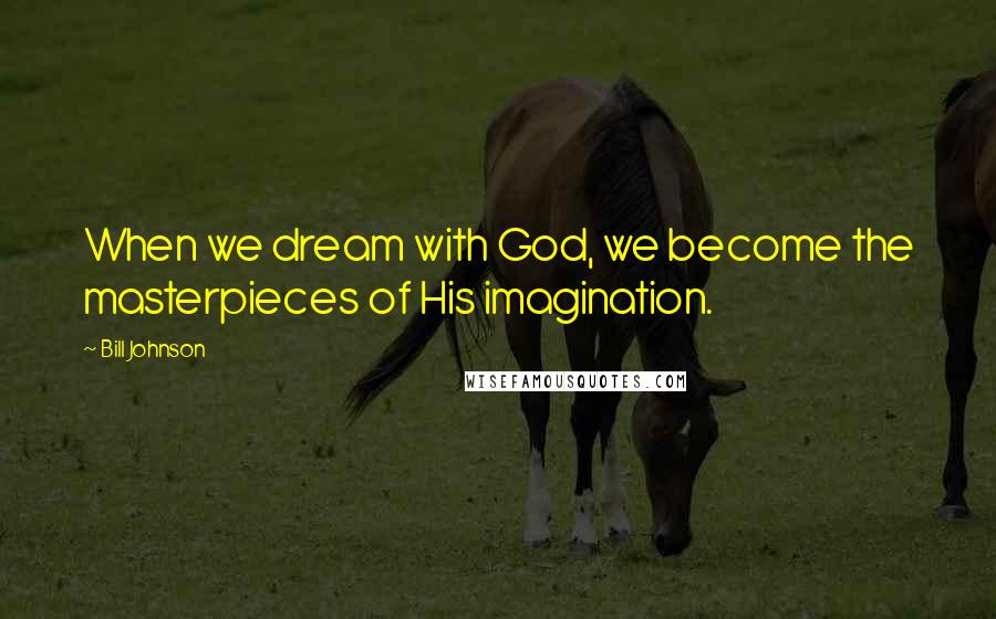 Bill Johnson Quotes: When we dream with God, we become the masterpieces of His imagination.