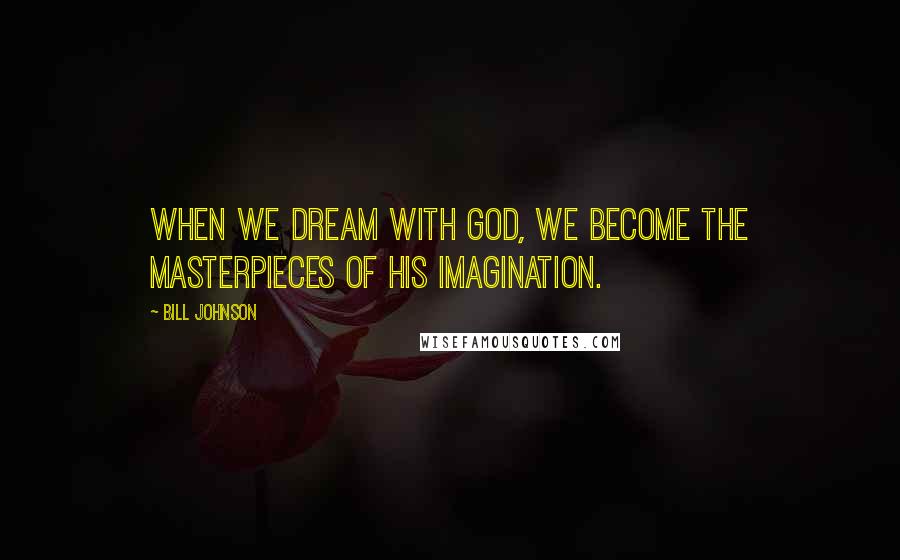 Bill Johnson Quotes: When we dream with God, we become the masterpieces of His imagination.
