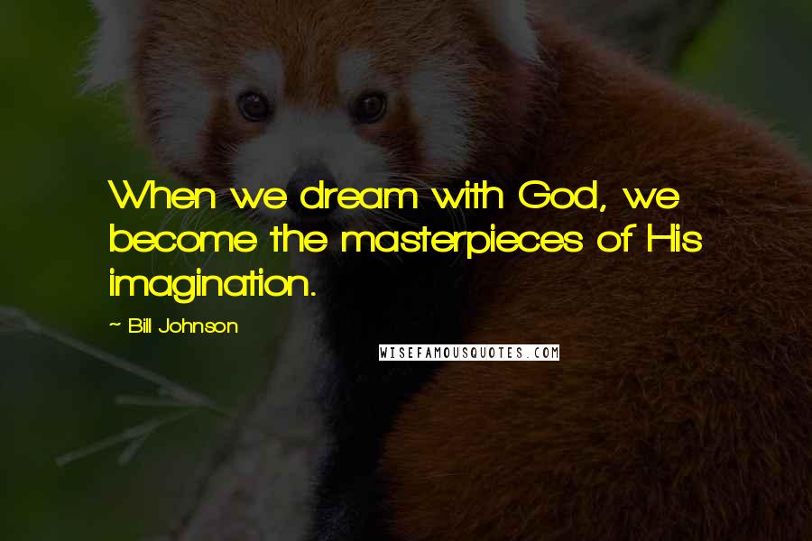 Bill Johnson Quotes: When we dream with God, we become the masterpieces of His imagination.