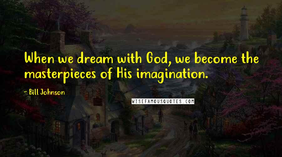 Bill Johnson Quotes: When we dream with God, we become the masterpieces of His imagination.