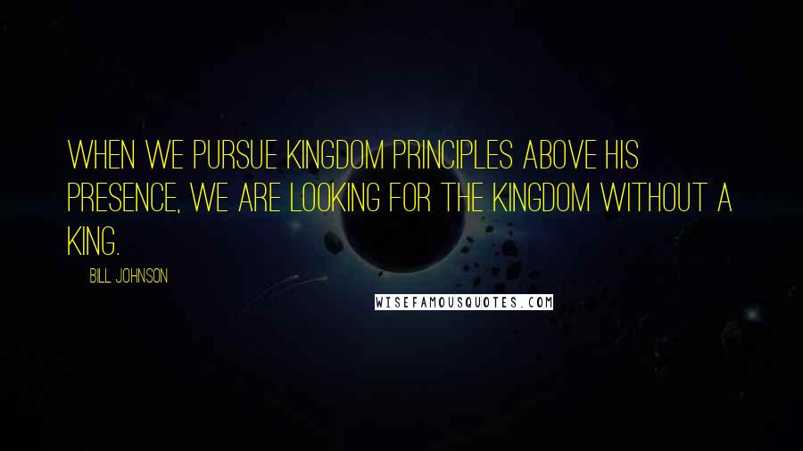 Bill Johnson Quotes: When we pursue kingdom principles above His presence, we are looking for the kingdom without a king.