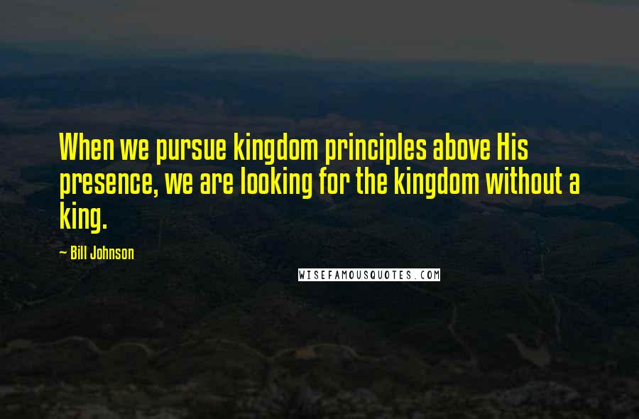 Bill Johnson Quotes: When we pursue kingdom principles above His presence, we are looking for the kingdom without a king.