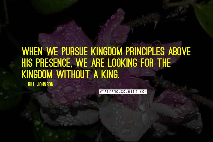 Bill Johnson Quotes: When we pursue kingdom principles above His presence, we are looking for the kingdom without a king.