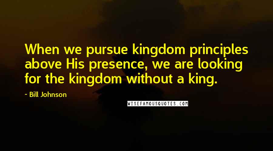 Bill Johnson Quotes: When we pursue kingdom principles above His presence, we are looking for the kingdom without a king.