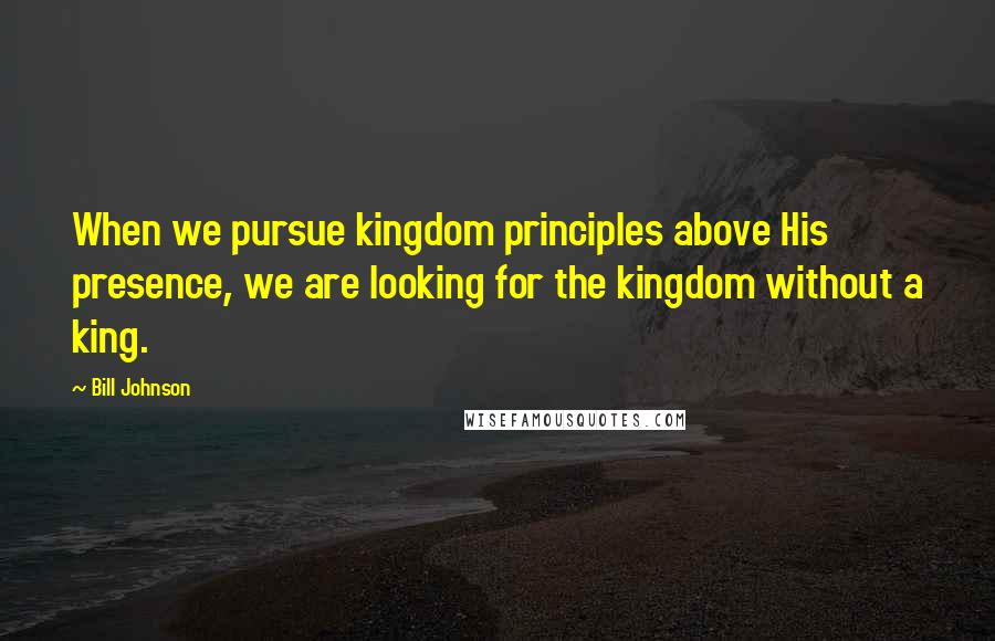 Bill Johnson Quotes: When we pursue kingdom principles above His presence, we are looking for the kingdom without a king.