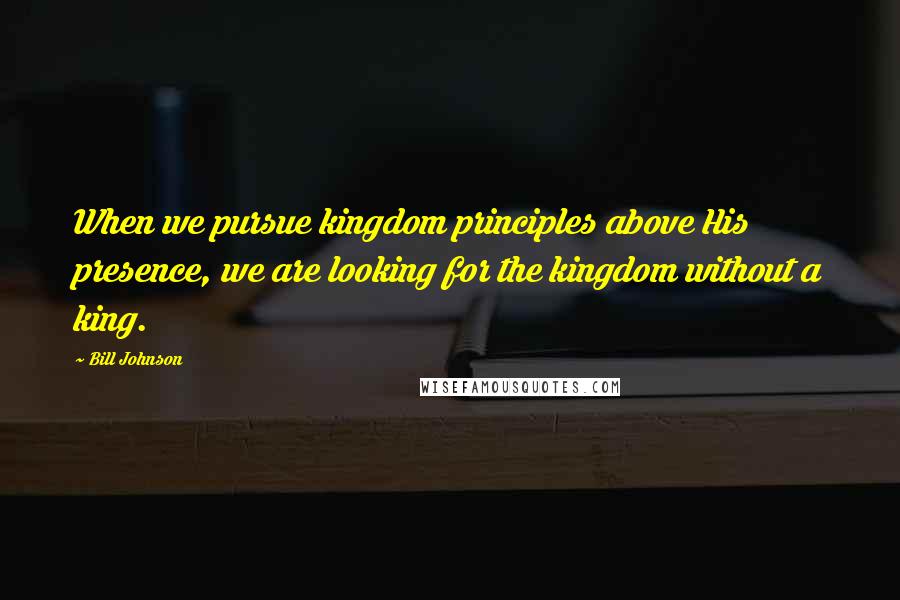 Bill Johnson Quotes: When we pursue kingdom principles above His presence, we are looking for the kingdom without a king.