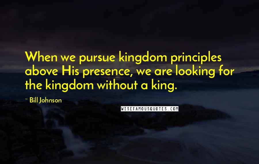 Bill Johnson Quotes: When we pursue kingdom principles above His presence, we are looking for the kingdom without a king.